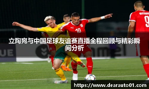 立陶宛与中国足球友谊赛直播全程回顾与精彩瞬间分析