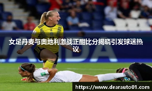 女足丹麦与奥地利激战正酣比分揭晓引发球迷热议