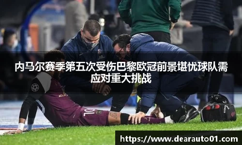内马尔赛季第五次受伤巴黎欧冠前景堪忧球队需应对重大挑战