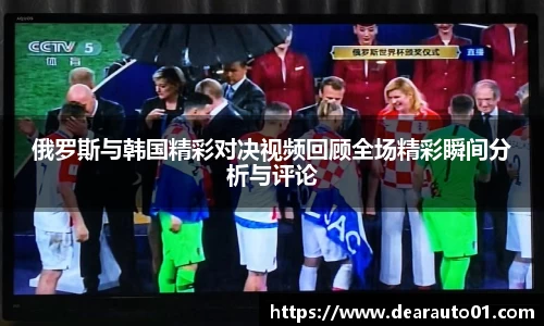 俄罗斯与韩国精彩对决视频回顾全场精彩瞬间分析与评论