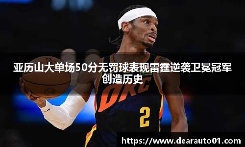 亚历山大单场50分无罚球表现雷霆逆袭卫冕冠军创造历史