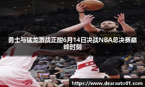 勇士与猛龙激战正酣6月14日决战NBA总决赛巅峰时刻